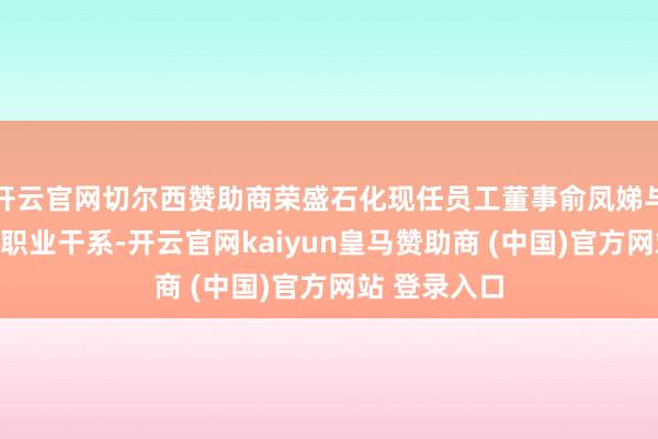 开云官网切尔西赞助商荣盛石化现任员工董事俞凤娣与公司不存在职业干系-开云官网kaiyun皇马赞助商 (中国)官方网站 登录入口
